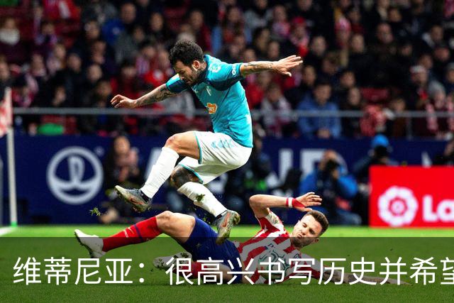 维蒂尼亚：很高兴书写历史并希望欧冠三连冠，团队永远高于个人